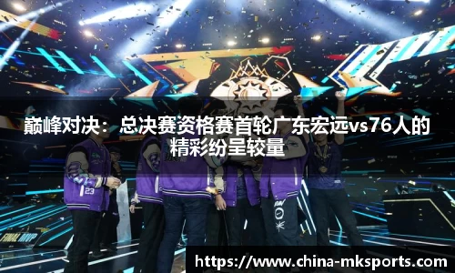巅峰对决：总决赛资格赛首轮广东宏远vs76人的精彩纷呈较量