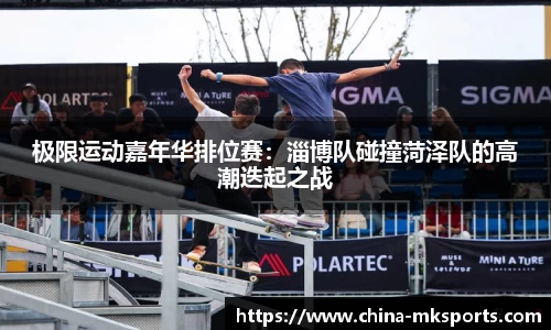 极限运动嘉年华排位赛：淄博队碰撞菏泽队的高潮迭起之战