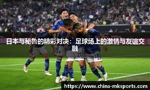 日本与秘鲁的精彩对决：足球场上的激情与友谊交融